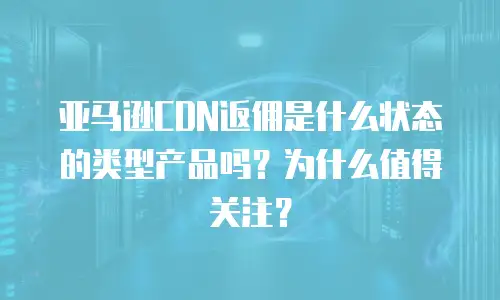 亚马逊CDN返佣是什么状态的类型产品吗？为什么值得关注？