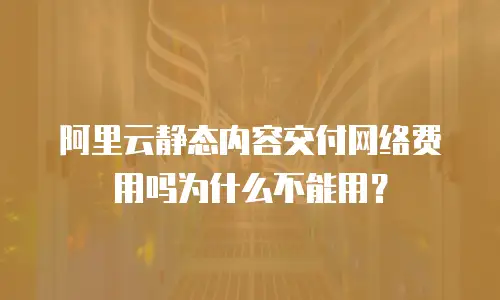 阿里云静态内容交付网络费用吗为什么不能用？