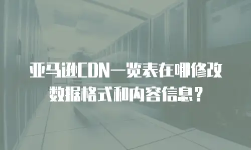 亚马逊CDN一览表在哪修改数据格式和内容信息？