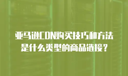 亚马逊CDN购买技巧和方法是什么类型的商品链接？