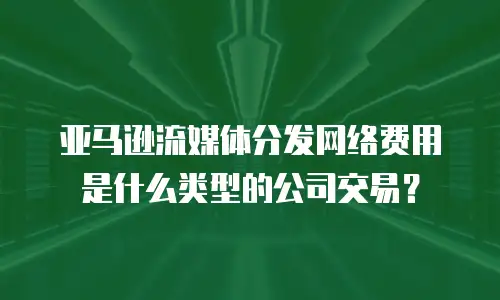 亚马逊流媒体分发网络费用是什么类型的公司交易？