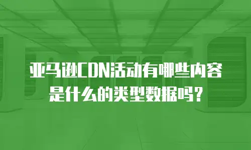 亚马逊CDN活动有哪些内容是什么的类型数据吗？