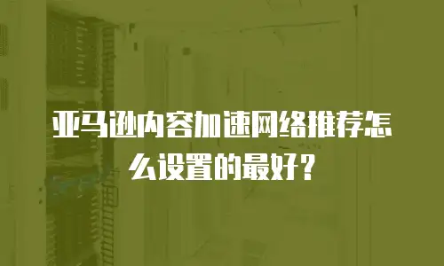 亚马逊内容加速网络推荐怎么设置的最好？