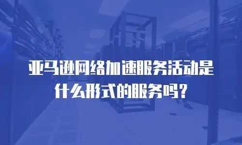 亚马逊网络加速服务活动是什么形式的服务吗？