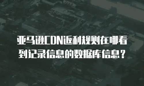 亚马逊CDN返利规则在哪看到记录信息的数据库信息？