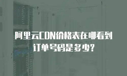 阿里云CDN价格表在哪看到订单号码是多少？