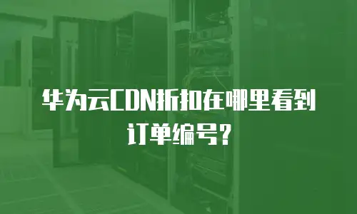 华为云CDN折扣在哪里看到订单编号？
