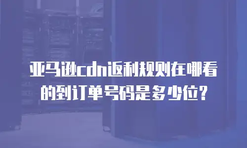 亚马逊cdn返利规则在哪看的到订单号码是多少位？