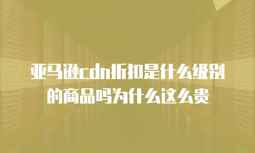 亚马逊cdn折扣是什么级别的商品吗为什么这么贵