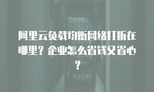 阿里云负载均衡网络打折在哪里？企业怎么省钱又省心？