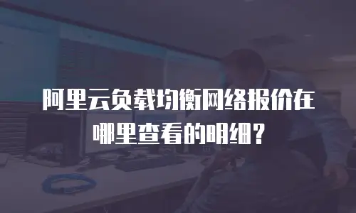 阿里云负载均衡网络报价在哪里查看的明细？