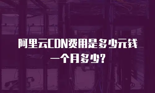 阿里云CDN费用是多少元钱一个月多少？