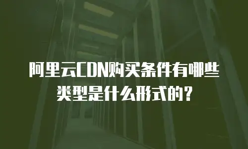 阿里云CDN购买条件有哪些类型是什么形式的？