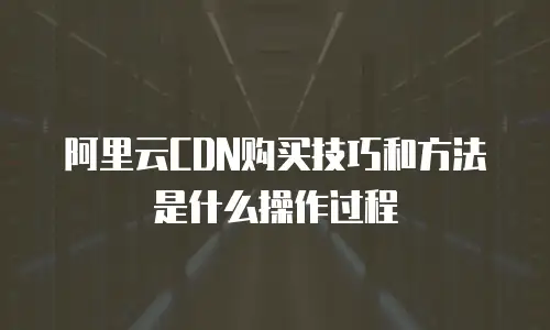 阿里云CDN购买技巧和方法是什么操作过程
