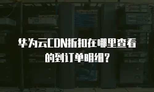 华为云CDN折扣在哪里查看的到订单明细？
