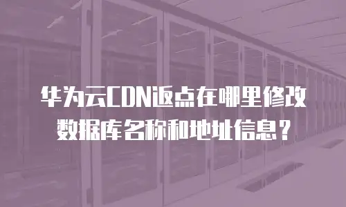 华为云CDN返点在哪里修改数据库名称和地址信息？
