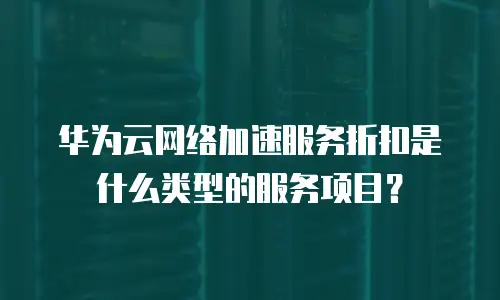 华为云网络加速服务折扣是什么类型的服务项目？
