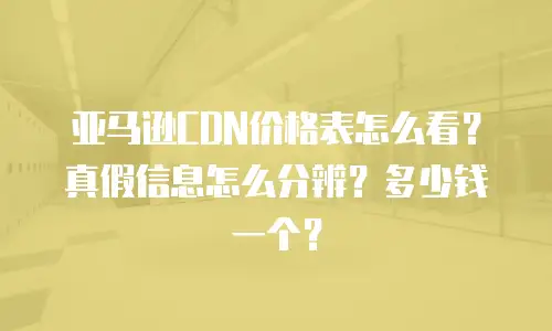 亚马逊CDN价格表怎么看？真假信息怎么分辨？多少钱一个？