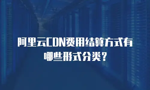 阿里云CDN费用结算方式有哪些形式分类？
