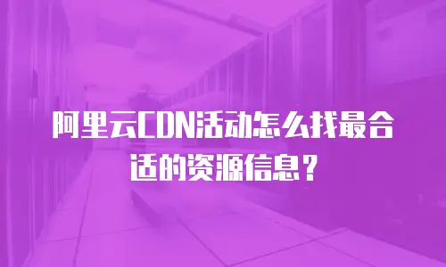 阿里云CDN活动怎么找最合适的资源信息？