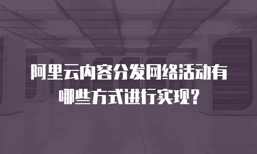 阿里云内容分发网络活动有哪些方式进行实现？