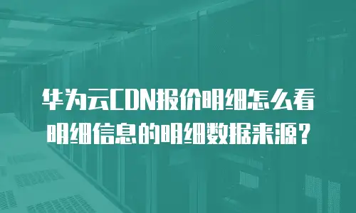 华为云CDN报价明细怎么看明细信息的明细数据来源？