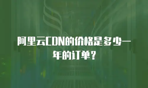 阿里云CDN的价格是多少一年的订单？