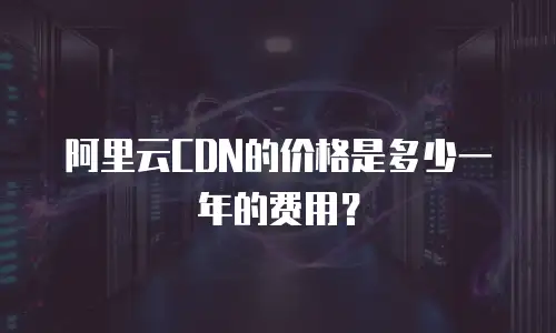 阿里云CDN的价格是多少一年的费用？
