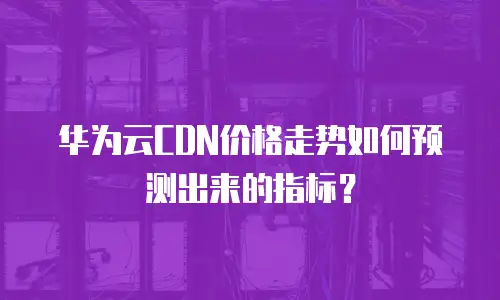 华为云CDN价格走势如何预测出来的指标？