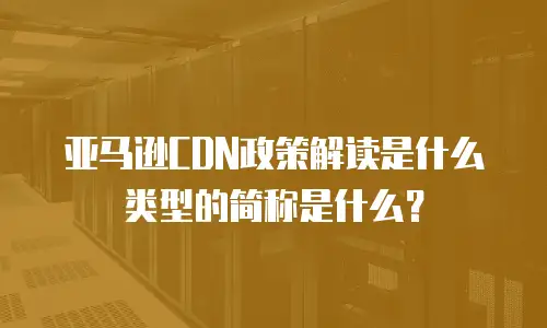 亚马逊CDN政策解读是什么类型的简称是什么？