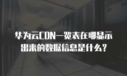 华为云CDN一览表在哪显示出来的数据信息是什么？