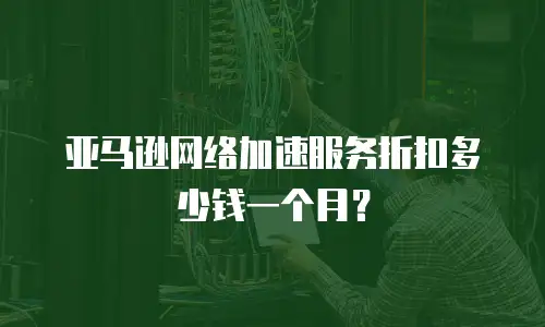 亚马逊网络加速服务折扣多少钱一个月？