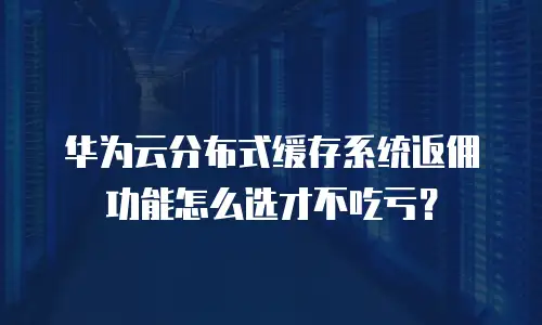 华为云分布式缓存系统返佣功能怎么选才不吃亏？