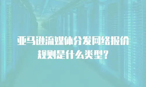 亚马逊流媒体分发网络报价规则是什么类型？