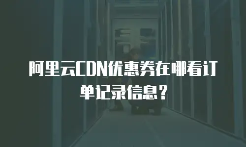 阿里云CDN优惠券在哪看订单记录信息？