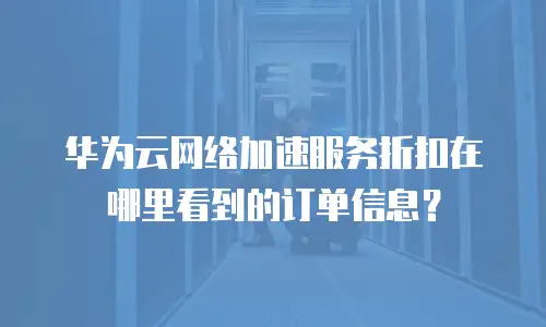 华为云网络加速服务折扣在哪里看到的订单信息？