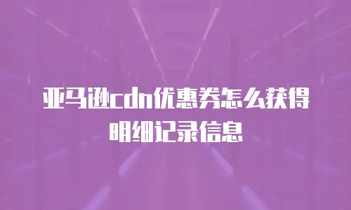 亚马逊cdn优惠券怎么获得明细记录信息