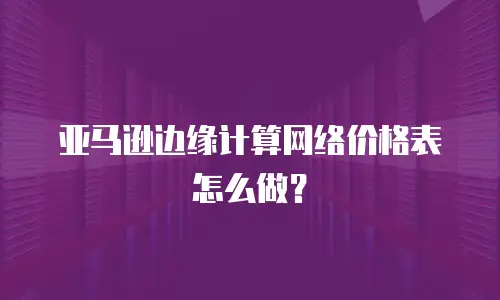 亚马逊边缘计算网络价格表怎么做？
