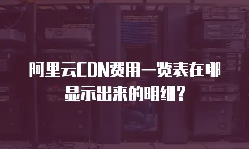 阿里云CDN费用一览表在哪显示出来的明细？
