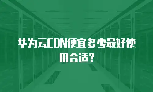 华为云CDN便宜多少最好使用合适？