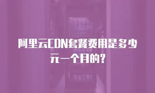 阿里云CDN套餐费用是多少元一个月的？