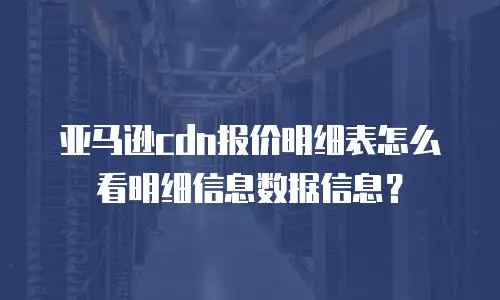 亚马逊cdn报价明细表怎么看明细信息数据信息？