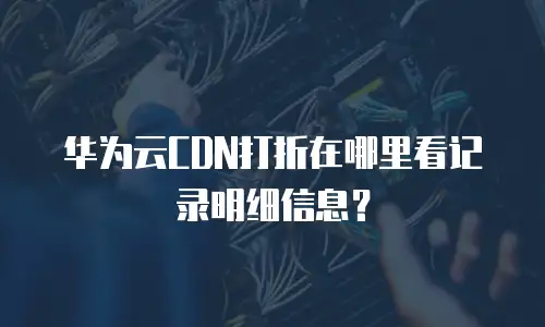 华为云CDN打折在哪里看记录明细信息？