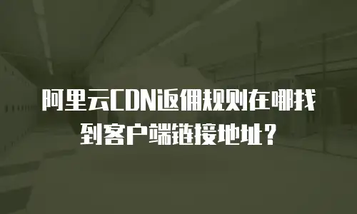 阿里云CDN返佣规则在哪找到客户端链接地址？