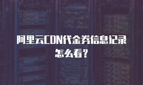 阿里云CDN代金券信息记录怎么看？