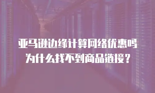 亚马逊边缘计算网络优惠吗为什么找不到商品链接？