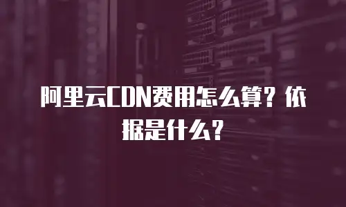阿里云CDN费用怎么算？依据是什么？