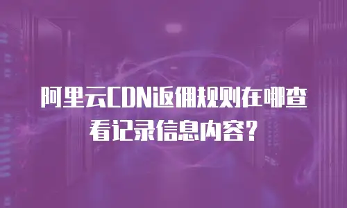 阿里云CDN返佣规则在哪查看记录信息内容？