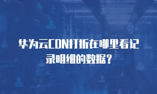 华为云CDN打折在哪里看记录明细的数据？