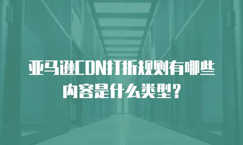 亚马逊CDN打折规则有哪些内容是什么类型？